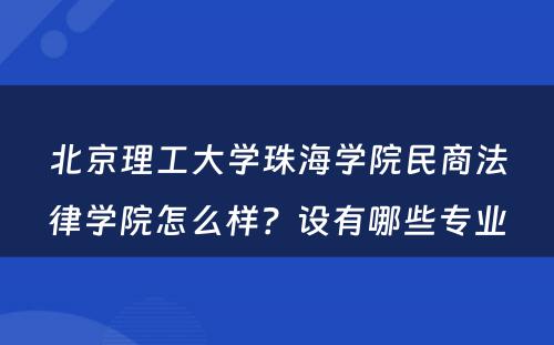 北京理工大学珠海学院民商法律学院怎么样？设有哪些专业