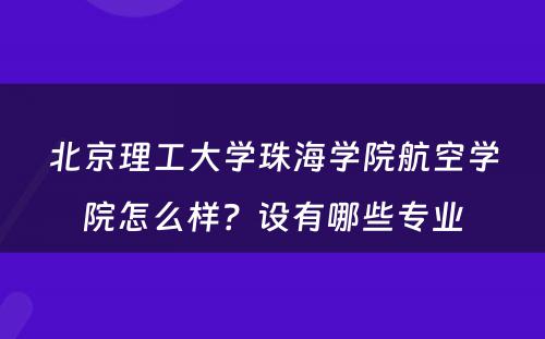北京理工大学珠海学院航空学院怎么样？设有哪些专业