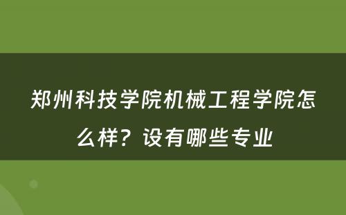 郑州科技学院机械工程学院怎么样？设有哪些专业