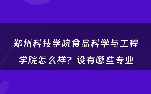 郑州科技学院食品科学与工程学院怎么样？设有哪些专业