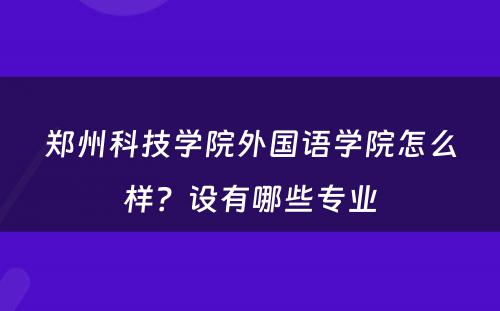 郑州科技学院外国语学院怎么样？设有哪些专业
