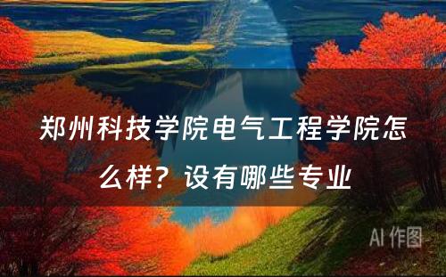 郑州科技学院电气工程学院怎么样？设有哪些专业