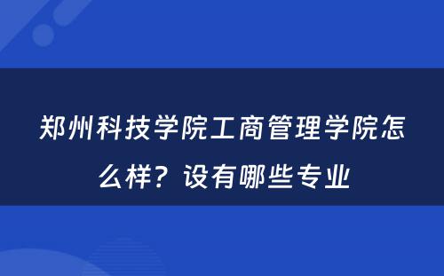 郑州科技学院工商管理学院怎么样？设有哪些专业