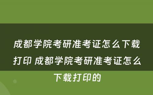 成都学院考研准考证怎么下载打印 成都学院考研准考证怎么下载打印的