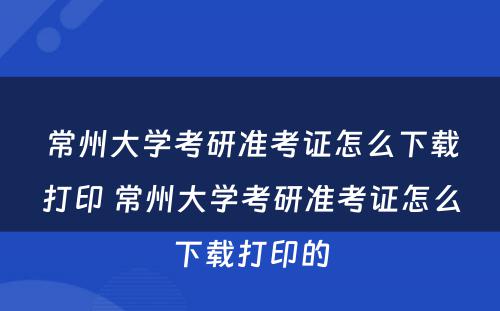 常州大学考研准考证怎么下载打印 常州大学考研准考证怎么下载打印的