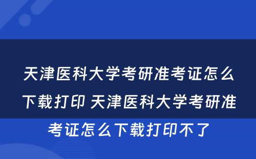 天津医科大学考研准考证怎么下载打印 天津医科大学考研准考证怎么下载打印不了