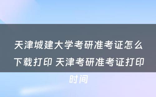 天津城建大学考研准考证怎么下载打印 天津考研准考证打印时间