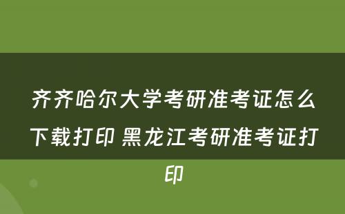 齐齐哈尔大学考研准考证怎么下载打印 黑龙江考研准考证打印