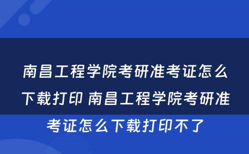 南昌工程学院考研准考证怎么下载打印 南昌工程学院考研准考证怎么下载打印不了