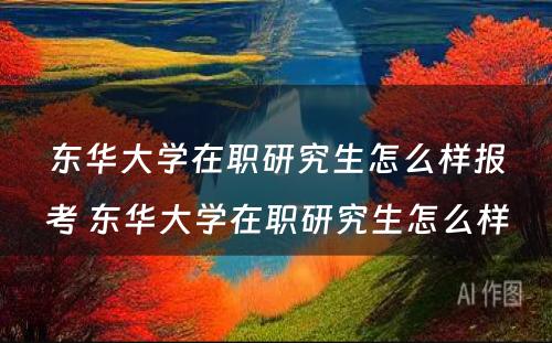 东华大学在职研究生怎么样报考 东华大学在职研究生怎么样