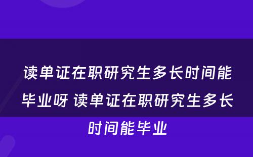 读单证在职研究生多长时间能毕业呀 读单证在职研究生多长时间能毕业