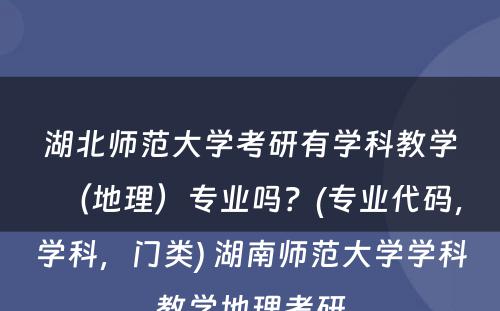 湖北师范大学考研有学科教学（地理）专业吗？(专业代码，学科，门类) 湖南师范大学学科教学地理考研