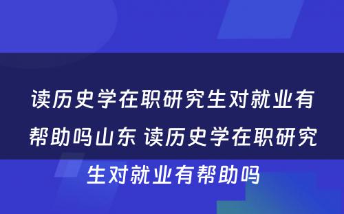 读历史学在职研究生对就业有帮助吗山东 读历史学在职研究生对就业有帮助吗