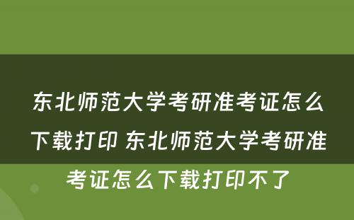 东北师范大学考研准考证怎么下载打印 东北师范大学考研准考证怎么下载打印不了