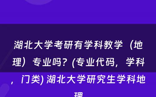 湖北大学考研有学科教学（地理）专业吗？(专业代码，学科，门类) 湖北大学研究生学科地理