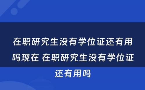 在职研究生没有学位证还有用吗现在 在职研究生没有学位证还有用吗