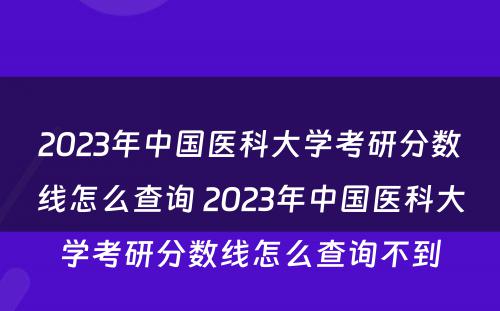 2023年中国医科大学考研分数线怎么查询 2023年中国医科大学考研分数线怎么查询不到