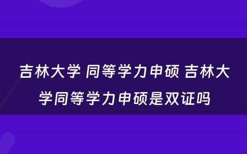 吉林大学 同等学力申硕 吉林大学同等学力申硕是双证吗