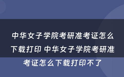 中华女子学院考研准考证怎么下载打印 中华女子学院考研准考证怎么下载打印不了