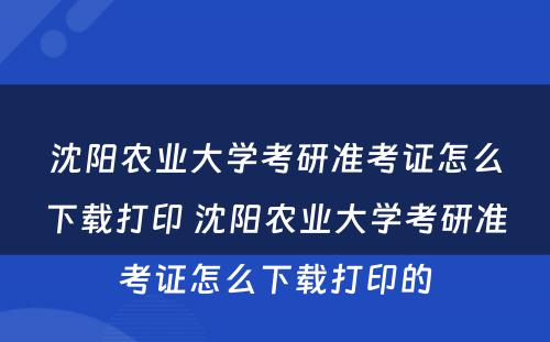 沈阳农业大学考研准考证怎么下载打印 沈阳农业大学考研准考证怎么下载打印的