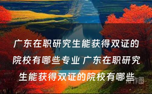 广东在职研究生能获得双证的院校有哪些专业 广东在职研究生能获得双证的院校有哪些