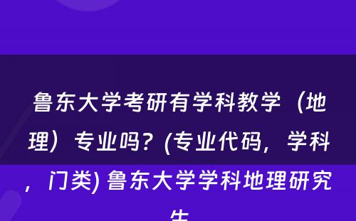 鲁东大学考研有学科教学（地理）专业吗？(专业代码，学科，门类) 鲁东大学学科地理研究生