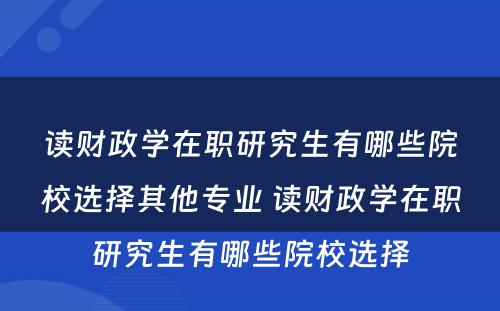 读财政学在职研究生有哪些院校选择其他专业 读财政学在职研究生有哪些院校选择