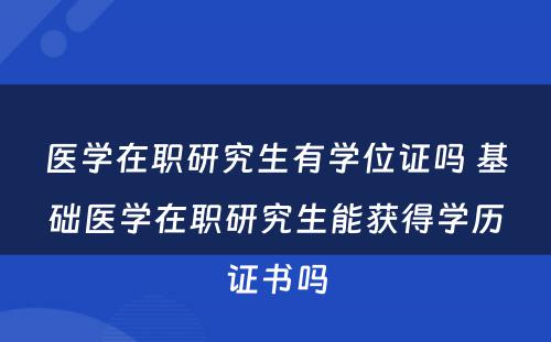 医学在职研究生有学位证吗 基础医学在职研究生能获得学历证书吗