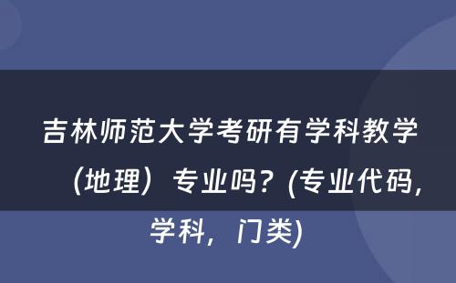 吉林师范大学考研有学科教学（地理）专业吗？(专业代码，学科，门类) 