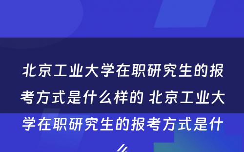 北京工业大学在职研究生的报考方式是什么样的 北京工业大学在职研究生的报考方式是什么