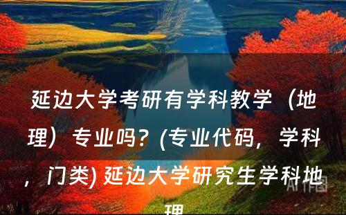 延边大学考研有学科教学（地理）专业吗？(专业代码，学科，门类) 延边大学研究生学科地理