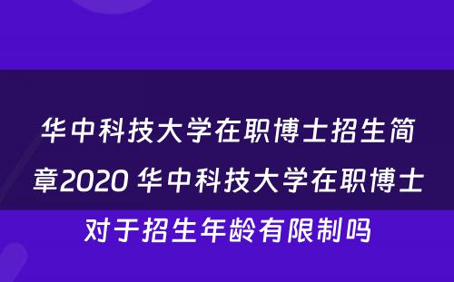 华中科技大学在职博士招生简章2020 华中科技大学在职博士对于招生年龄有限制吗