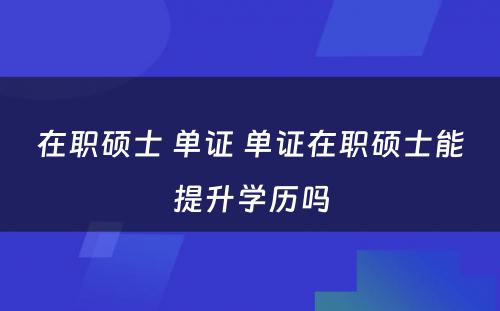 在职硕士 单证 单证在职硕士能提升学历吗