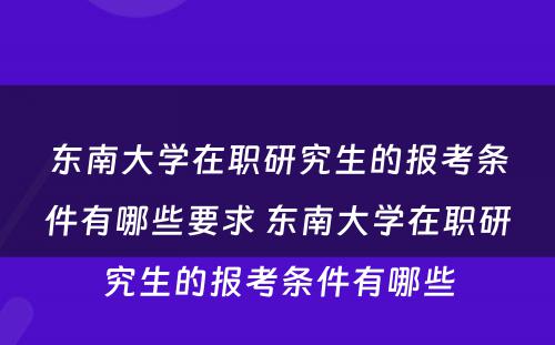 东南大学在职研究生的报考条件有哪些要求 东南大学在职研究生的报考条件有哪些