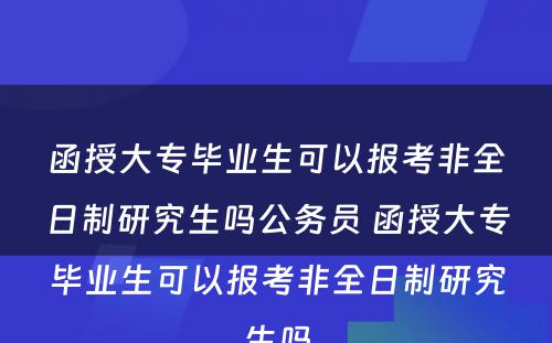 函授大专毕业生可以报考非全日制研究生吗公务员 函授大专毕业生可以报考非全日制研究生吗