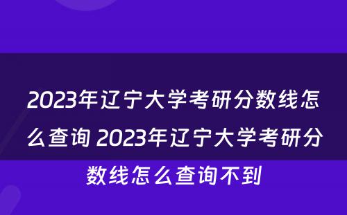 2023年辽宁大学考研分数线怎么查询 2023年辽宁大学考研分数线怎么查询不到