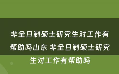 非全日制硕士研究生对工作有帮助吗山东 非全日制硕士研究生对工作有帮助吗