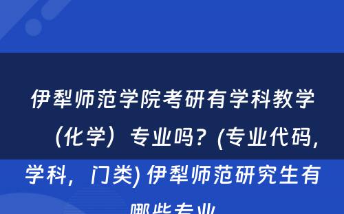 伊犁师范学院考研有学科教学（化学）专业吗？(专业代码，学科，门类) 伊犁师范研究生有哪些专业