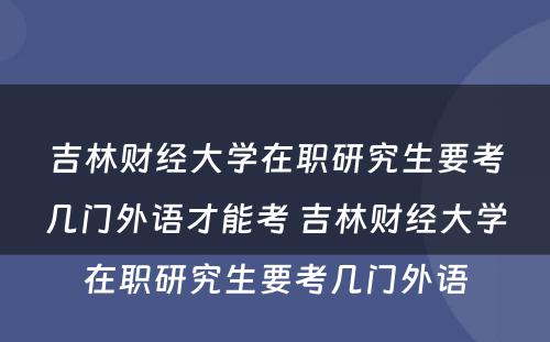 吉林财经大学在职研究生要考几门外语才能考 吉林财经大学在职研究生要考几门外语