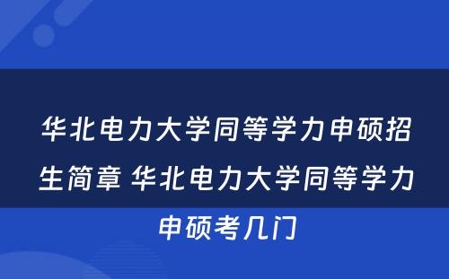 华北电力大学同等学力申硕招生简章 华北电力大学同等学力申硕考几门