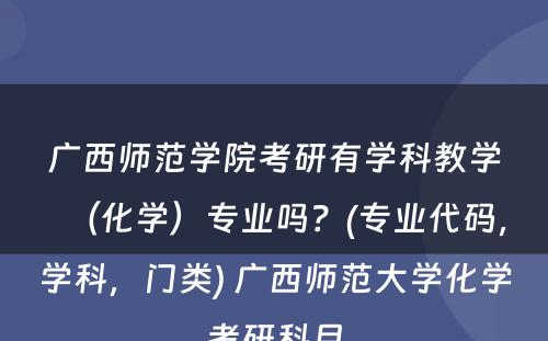 广西师范学院考研有学科教学（化学）专业吗？(专业代码，学科，门类) 广西师范大学化学考研科目