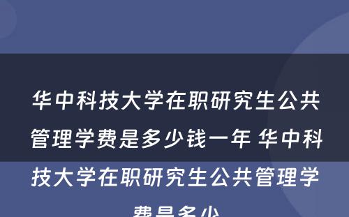 华中科技大学在职研究生公共管理学费是多少钱一年 华中科技大学在职研究生公共管理学费是多少