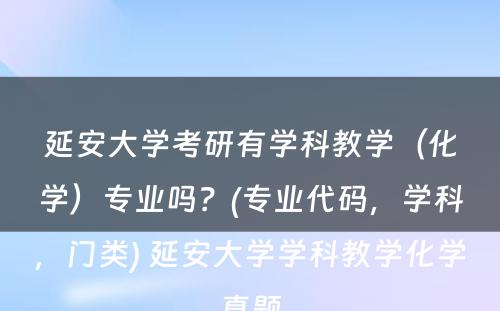 延安大学考研有学科教学（化学）专业吗？(专业代码，学科，门类) 延安大学学科教学化学真题