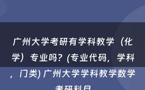 广州大学考研有学科教学（化学）专业吗？(专业代码，学科，门类) 广州大学学科教学数学考研科目