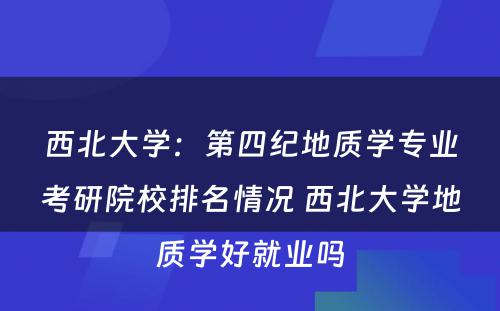 西北大学：第四纪地质学专业考研院校排名情况 西北大学地质学好就业吗