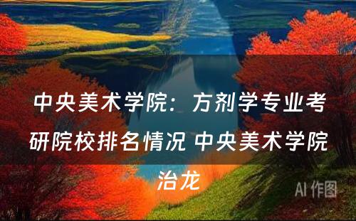 中央美术学院：方剂学专业考研院校排名情况 中央美术学院治龙