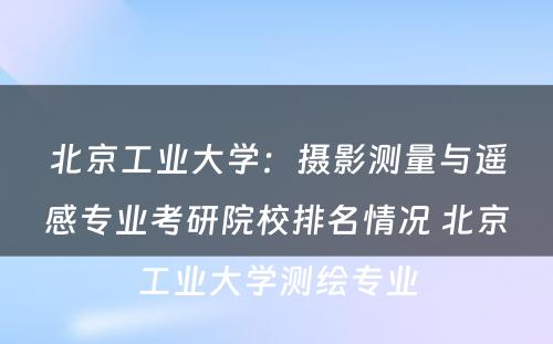 北京工业大学：摄影测量与遥感专业考研院校排名情况 北京工业大学测绘专业