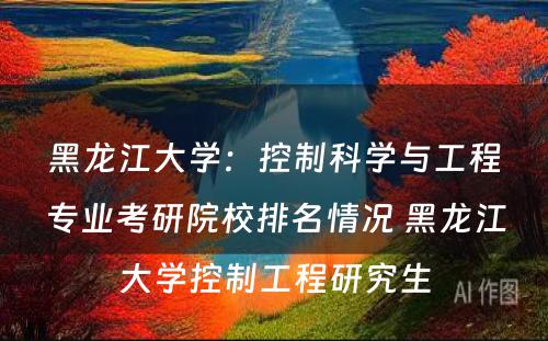 黑龙江大学：控制科学与工程专业考研院校排名情况 黑龙江大学控制工程研究生