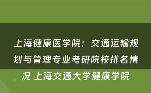 上海健康医学院：交通运输规划与管理专业考研院校排名情况 上海交通大学健康学院