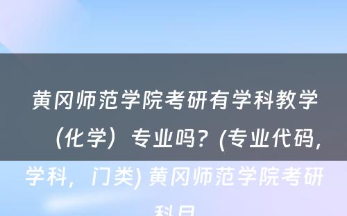 黄冈师范学院考研有学科教学（化学）专业吗？(专业代码，学科，门类) 黄冈师范学院考研科目